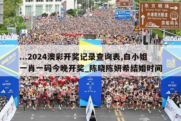 ...2024澳彩开奖记录查询表,白小姐一肖一码今晚开奖_陈晓陈妍希结婚时间