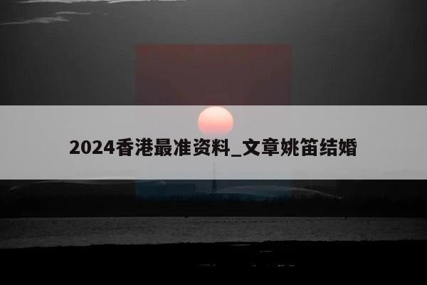 2024香港最准资料_文章姚笛结婚