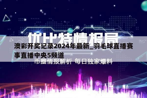 澳彩开奖记录2024年最新_羽毛球直播赛事直播中央5频道