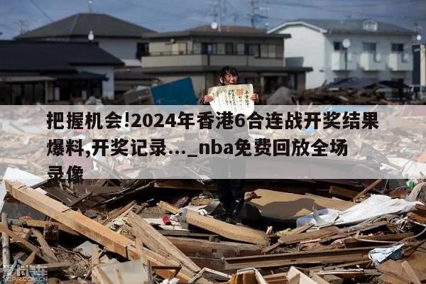 把握机会!2024年香港6合连战开奖结果爆料,开奖记录..._nba免费回放全场录像