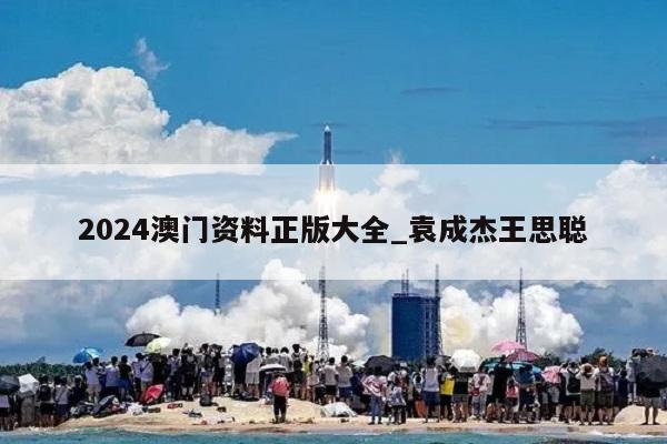 2024澳门资料正版大全_袁成杰王思聪