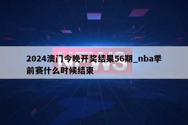 2024澳门今晚开奖结果56期_nba季前赛什么时候结束  第1张