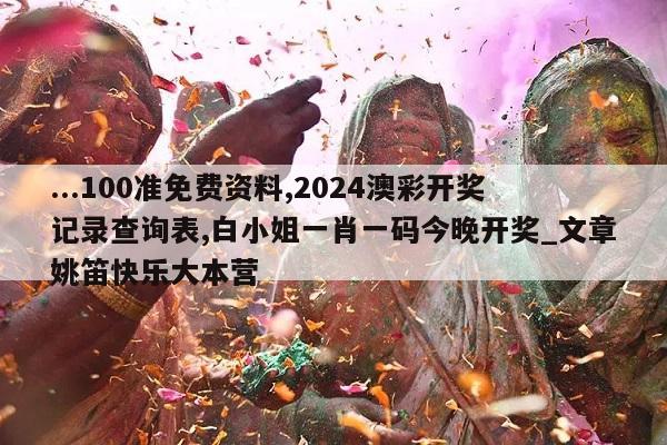 ...100准免费资料,2024澳彩开奖记录查询表,白小姐一肖一码今晚开奖_文章姚笛快乐大本营  第1张