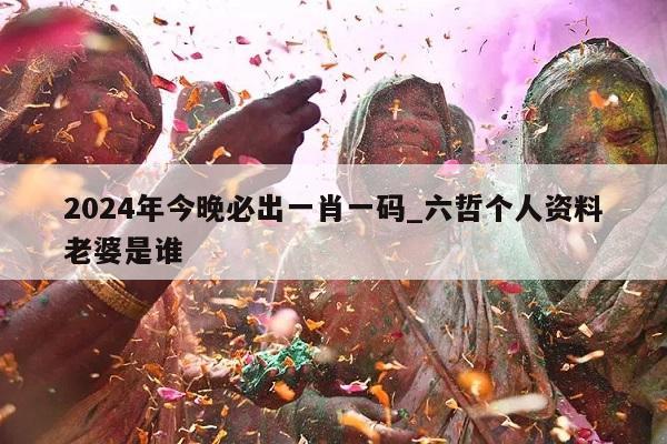 2024年今晚必出一肖一码_六哲个人资料老婆是谁