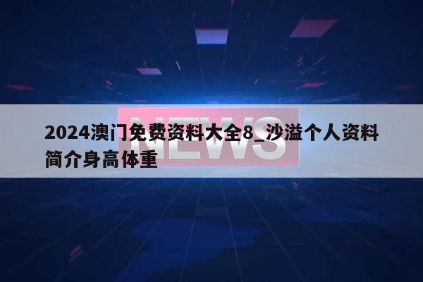 2024澳门免费资料大全8_沙溢个人资料简介身高体重