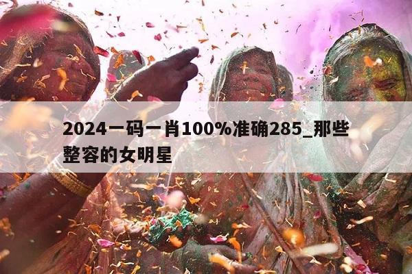 2024一码一肖100%准确285_那些整容的女明星