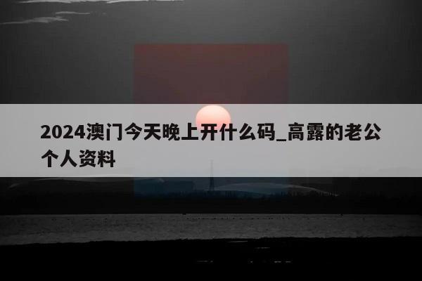 2024澳门今天晚上开什么码_高露的老公个人资料