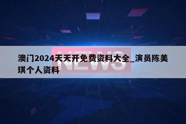 澳门2024天天开免费资料大全_演员陈美琪个人资料