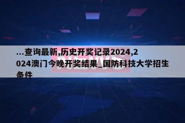 ...查询最新,历史开奖记录2024,2024澳门今晚开奖结果_国防科技大学招生条件