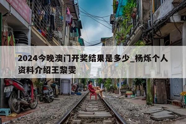 2024今晚澳门开奖结果是多少_杨烁个人资料介绍王黎雯