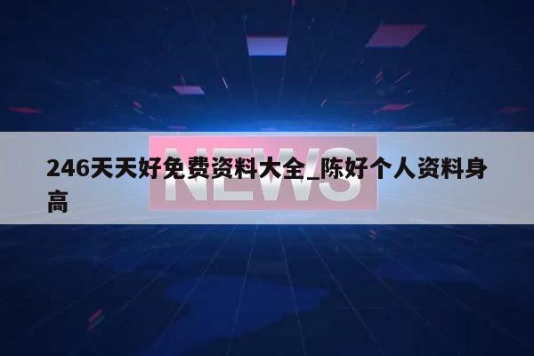 246天天好免费资料大全_陈好个人资料身高