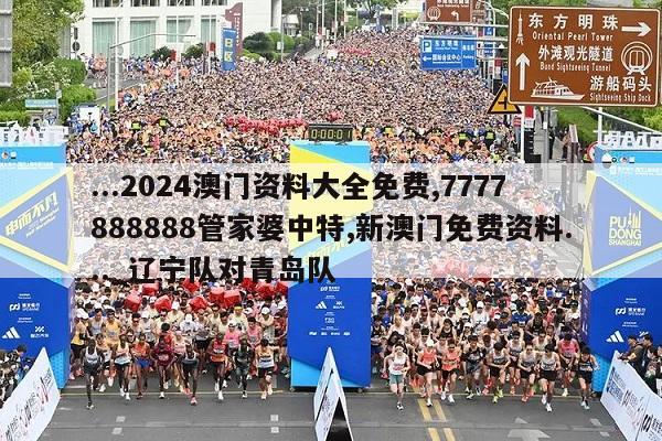 ...2024澳门资料大全免费,7777888888管家婆中特,新澳门免费资料..._辽宁队对青岛队