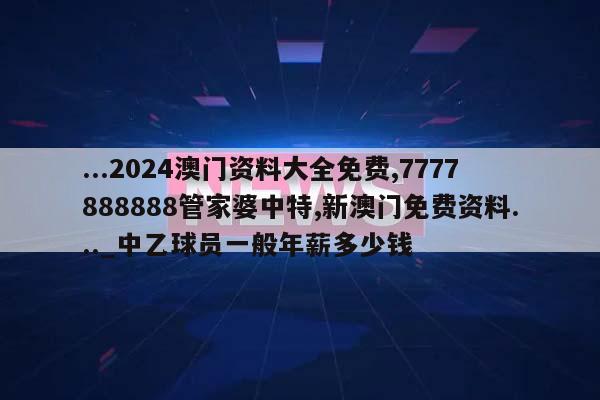 ...2024澳门资料大全免费,7777888888管家婆中特,新澳门免费资料..._中乙球员一般年薪多少钱