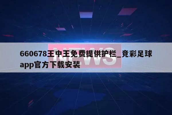 660678王中王免费提供护栏_竞彩足球app官方下载安装