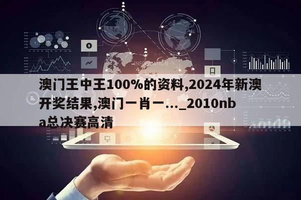 澳门王中王100%的资料,2024年新澳开奖结果,澳门一肖一..._2010nba总决赛高清