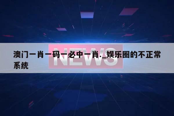 澳门一肖一码一必中一肖._娱乐圈的不正常系统