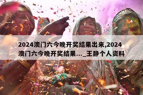 2024澳门六今晚开奖结果出来,2024澳门六今晚开奖结果..._王静个人资料