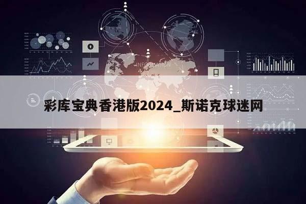 彩库宝典香港版2024_斯诺克球迷网  第1张