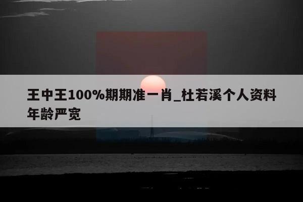 王中王100%期期准一肖_杜若溪个人资料年龄严宽  第1张