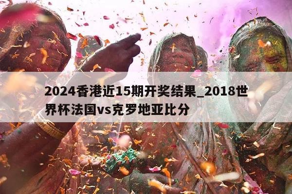 2024香港近15期开奖结果_2018世界杯法国vs克罗地亚比分