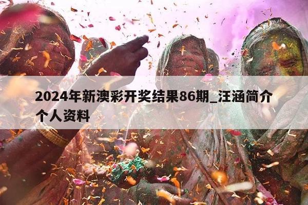 2024年新澳彩开奖结果86期_汪涵简介个人资料