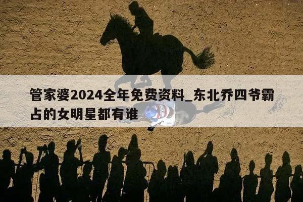 管家婆2024全年免费资料_东北乔四爷霸占的女明星都有谁