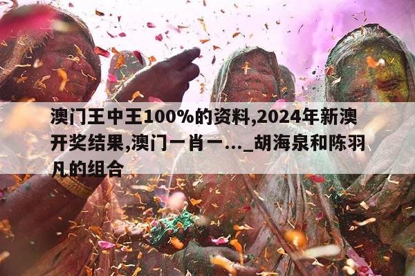 澳门王中王100%的资料,2024年新澳开奖结果,澳门一肖一..._胡海泉和陈羽凡的组合