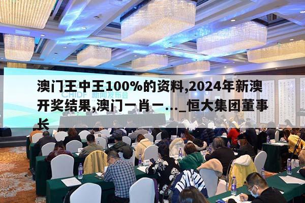 澳门王中王100%的资料,2024年新澳开奖结果,澳门一肖一..._恒大集团董事长