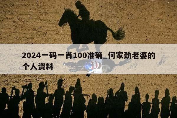 2024一码一肖100准确_何家劲老婆的个人资料