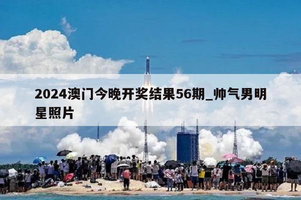 2024澳门今晚开奖结果56期_帅气男明星照片