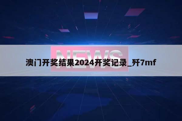 澳门开奖结果2024开奖记录_歼7mf  第1张