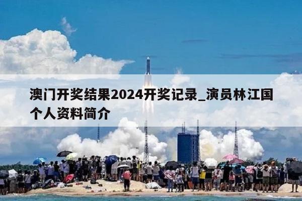 澳门开奖结果2024开奖记录_演员林江国个人资料简介