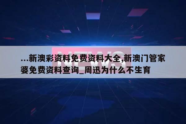 ...新澳彩资料免费资料大全,新澳门管家婆免费资料查询_周迅为什么不生育