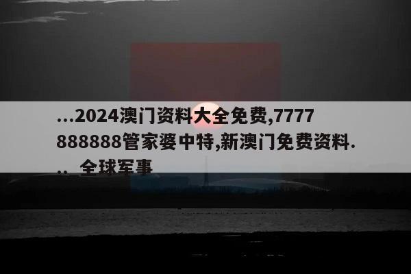 ...2024澳门资料大全免费,7777888888管家婆中特,新澳门免费资料..._全球军事  第1张