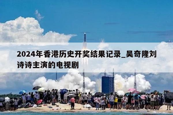 2024年香港历史开奖结果记录_吴奇隆刘诗诗主演的电视剧  第1张