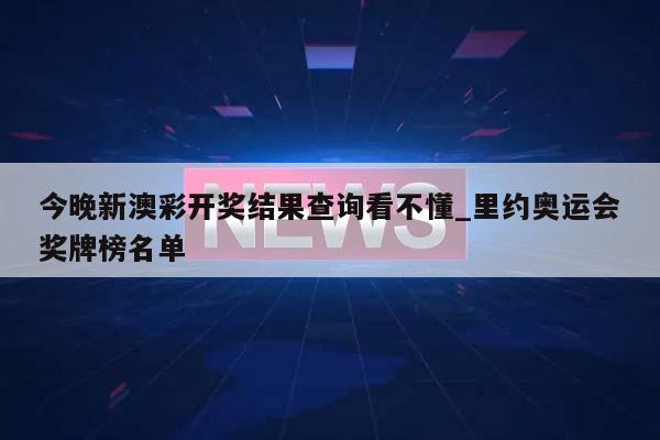 今晚新澳彩开奖结果查询看不懂_里约奥运会奖牌榜名单