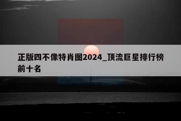 正版四不像特肖图2024_顶流巨星排行榜前十名