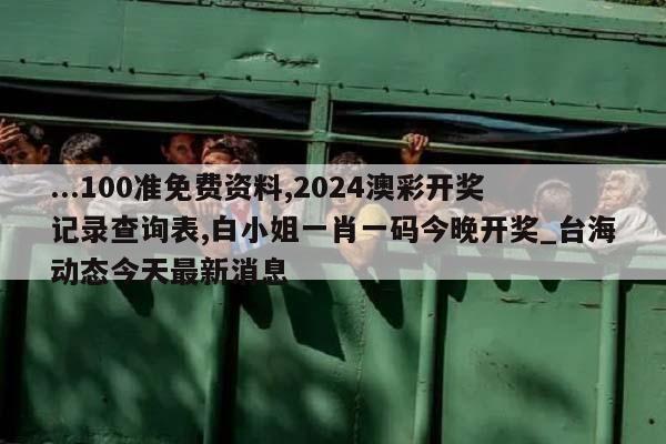 ...100准免费资料,2024澳彩开奖记录查询表,白小姐一肖一码今晚开奖_台海动态今天最新消息