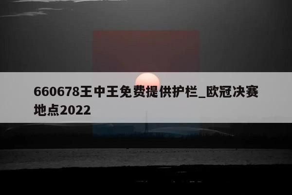 660678王中王免费提供护栏_欧冠决赛地点2022