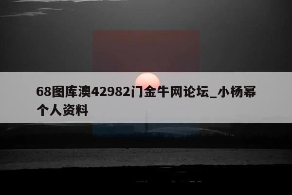 68图库澳42982门金牛网论坛_小杨幂个人资料