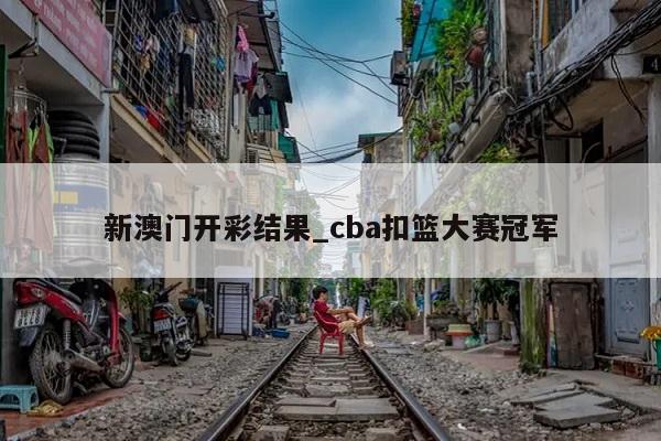 新澳门开彩结果_cba扣篮大赛冠军