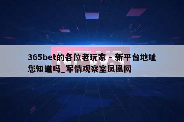 365bet的各位老玩家 - 新平台地址您知道吗_军情观察室凤凰网  第1张