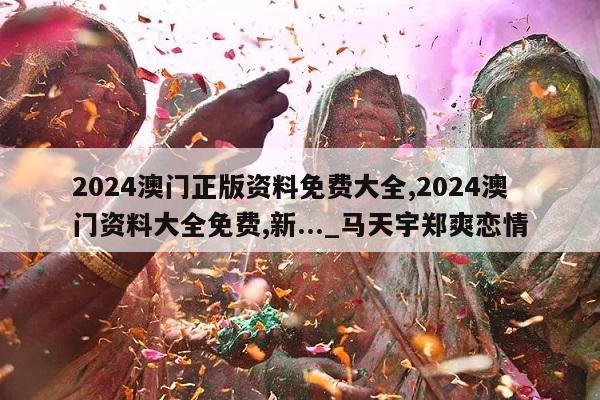 2024澳门正版资料免费大全,2024澳门资料大全免费,新..._马天宇郑爽恋情  第1张