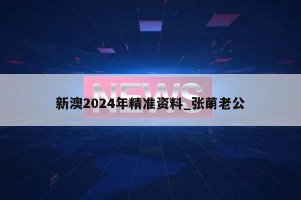 新澳2024年精准资料_张萌老公