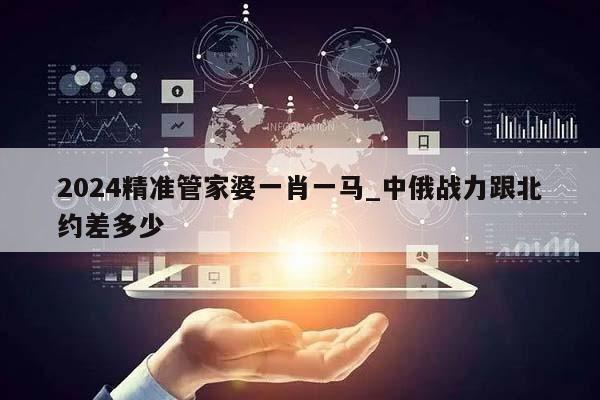 2024精准管家婆一肖一马_中俄战力跟北约差多少  第1张