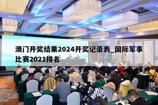 澳门开奖结果2024开奖记录表_国际军事比赛2021排名