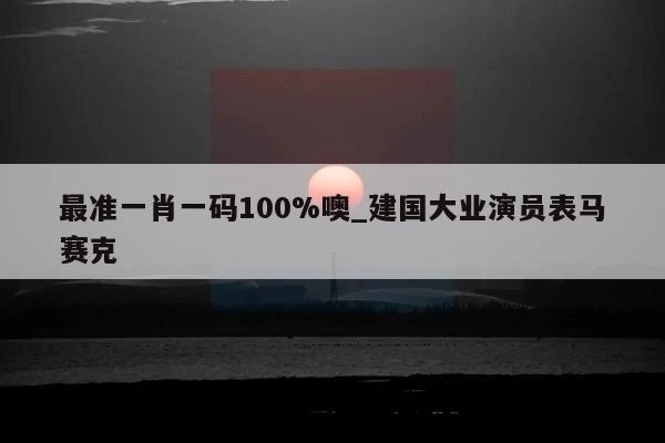 最准一肖一码100%噢_建国大业演员表马赛克  第1张