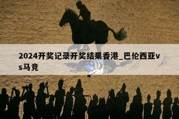 2024开奖记录开奖结果香港_巴伦西亚vs马竞