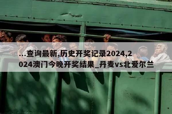 ...查询最新,历史开奖记录2024,2024澳门今晚开奖结果_丹麦vs北爱尔兰