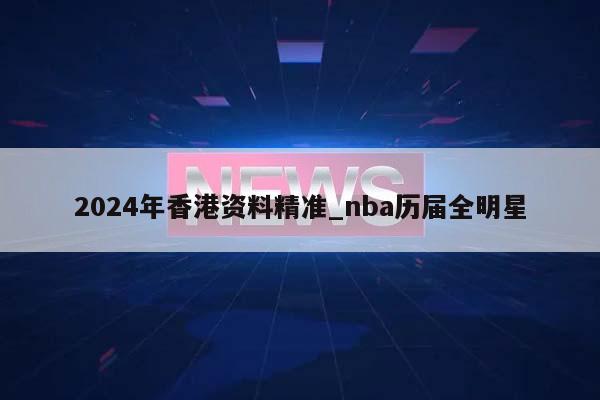 2024年香港资料精准_nba历届全明星